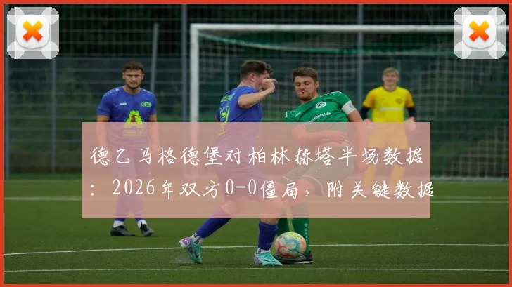 德乙马格德堡对柏林赫塔半场数据：2026年双方0-0僵局，附关键数据统计与下半场走势分析