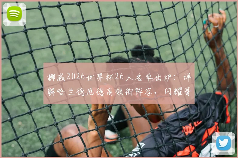 挪威2026世界杯26人名单出炉：详解哈兰德厄德高领衔阵容，闪耀哥三人入选背后故事