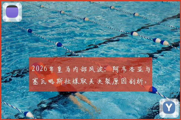 2026年皇马内部风波：阿韦洛亚与塞瓦略斯社媒取关决裂原因剖析，对球员未来及更衣室影响解读