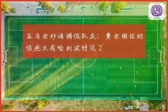 亚马尔妙语调侃队友：费尔明你的伤疤太有哈利波特范了