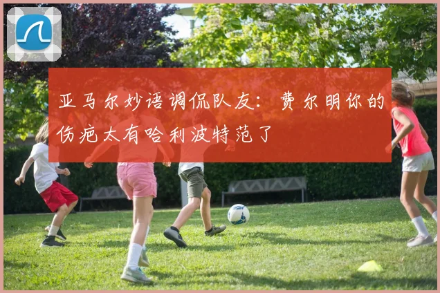 亚马尔妙语调侃队友:费尔明你的伤疤太有哈利波特范了