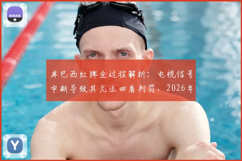 库巴西红牌全过程解析:电视信号中断导致其无法回看判罚,2026年西甲转播技术问题引热议