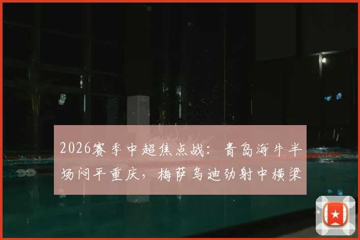 2026赛季中超焦点战:青岛海牛半场闷平重庆,梅萨乌迪劲射中横梁错失良机