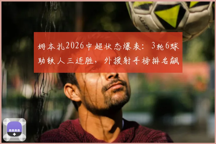 姆本扎2026中超状态爆表：3轮6球助铁人三连胜，外援射手榜排名飙升引关注