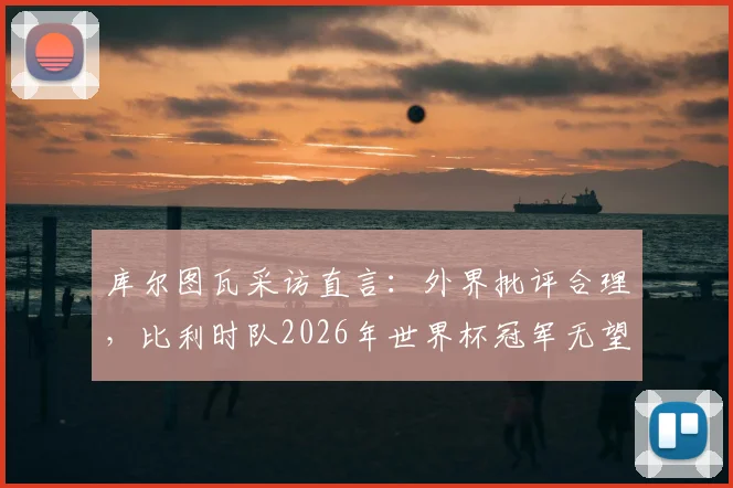 库尔图瓦采访直言:外界批评合理,比利时队2026年世界杯冠军无望?深度剖析背后原因