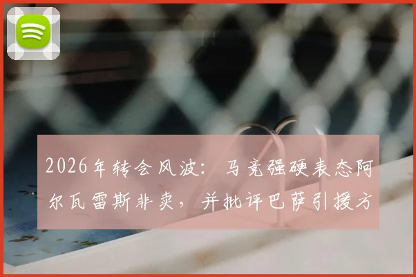 2026年转会风波：马竞强硬表态阿尔瓦雷斯非卖，并批评巴萨引援方式缺乏豪门风范