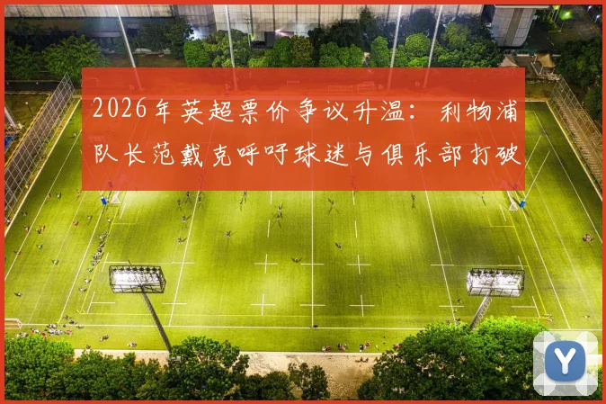 2026年英超票价争议升温：利物浦队长范戴克呼吁球迷与俱乐部打破僵局，回顾体育圈票价矛盾的普遍影响