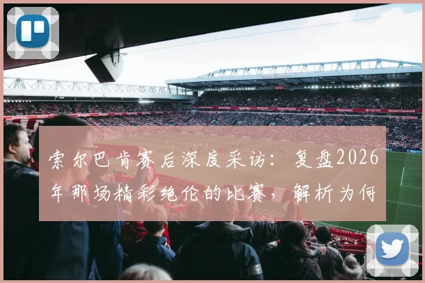 索尔巴肯赛后深度采访:复盘2026年那场精彩绝伦的比赛,解析为何称其为挪威最重要的一天