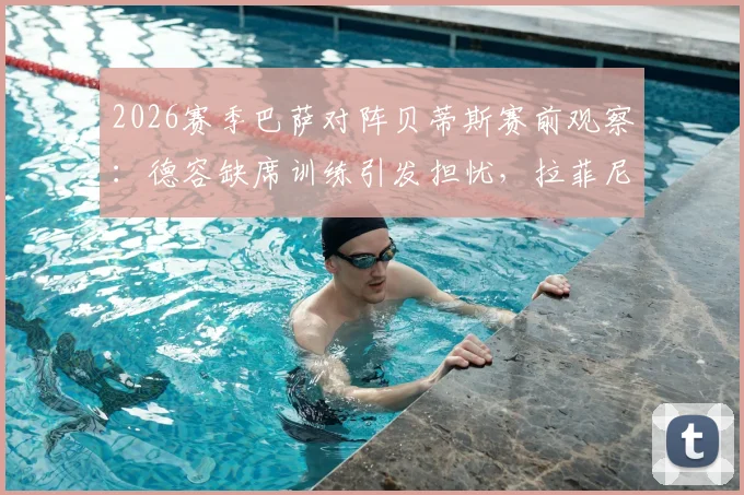 2026赛季巴萨对阵贝蒂斯赛前观察：德容缺席训练引发担忧，拉菲尼亚、亚马尔确认在列