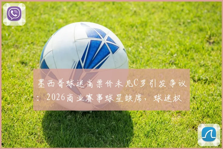墨西哥球迷高票价未见C罗引发争议：2026商业赛事球星缺席，球迷权益如何保障与退款流程详解