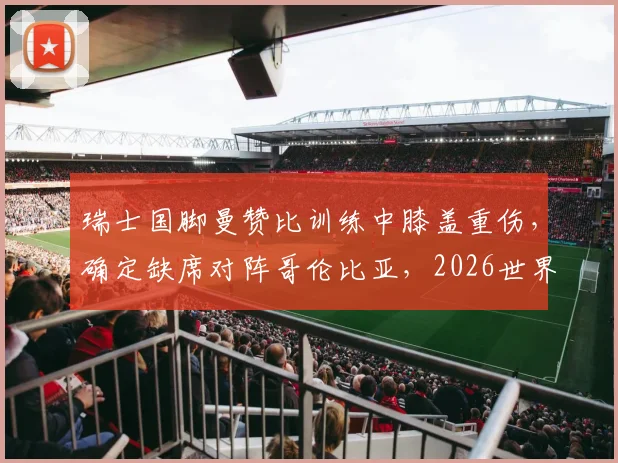 瑞士国脚曼赞比训练中膝盖重伤,确定缺席对阵哥伦比亚,2026世界杯前景蒙阴影