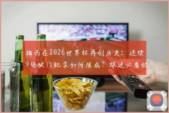 梅西在2026世界杯再创历史：连续9场破门纪录如何炼成？球迷必看的进球全解析