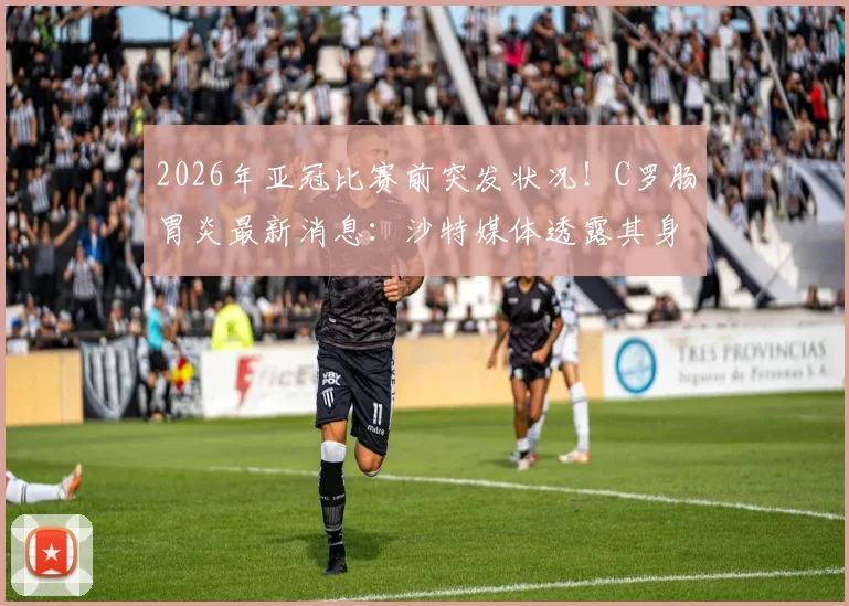 2026年亚冠比赛前突发状况！C罗肠胃炎最新消息：沙特媒体透露其身体不适，出战利雅得胜利比赛成疑