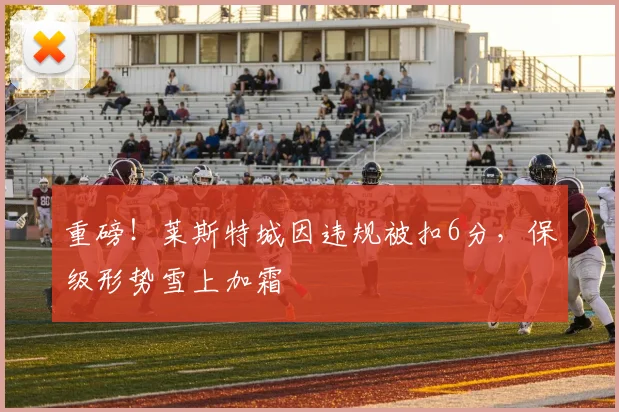 重磅!莱斯特城因违规被扣6分,保级形势雪上加霜