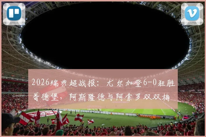 2026瑞典超战报：尤尔加登6-0狂胜哥德堡，阿斯隆德与阿索罗双双梅开二度，附全场视频集锦与深度复盘