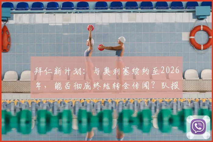拜仁新计划:与奥利塞续约至2026年,能否彻底终结转会传闻?队报独家解读