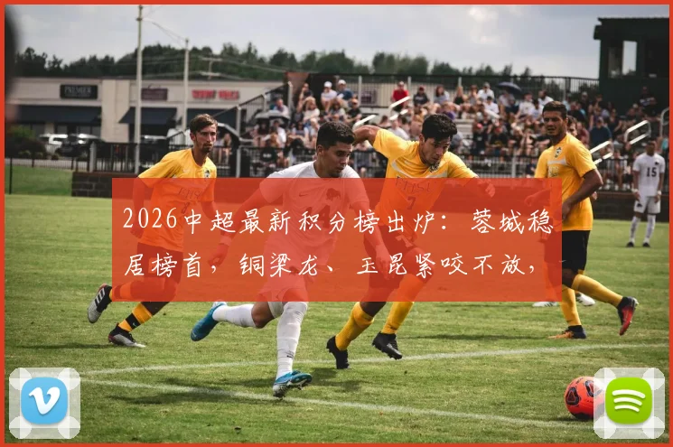 2026中超最新积分榜出炉：蓉城稳居榜首，铜梁龙、玉昆紧咬不放，津门虎保级形势严峻