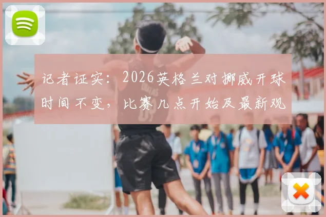 记者证实:2026英格兰对挪威开球时间不变,比赛几点开始及最新观赛指南