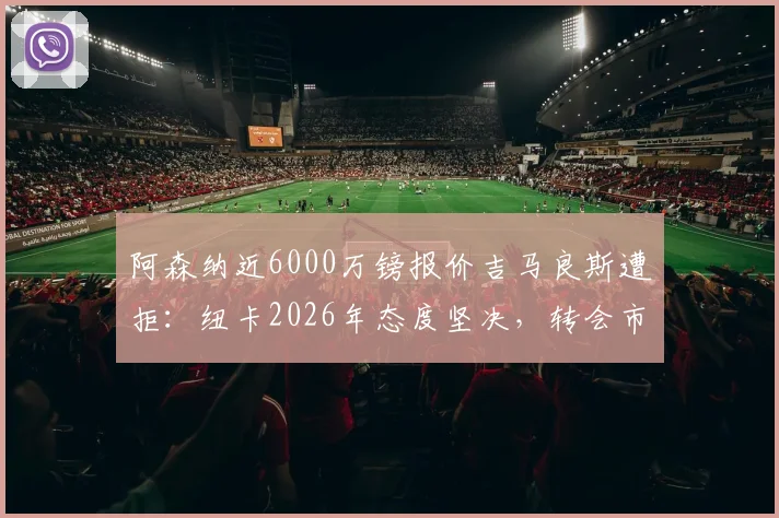 阿森纳近6000万镑报价吉马良斯遭拒：纽卡2026年态度坚决，转会市场博弈背后原因详解