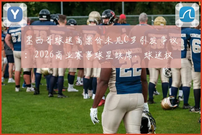 墨西哥球迷高票价未见C罗引发争议:2026商业赛事球星缺席,球迷权益如何保障与退款流程详解