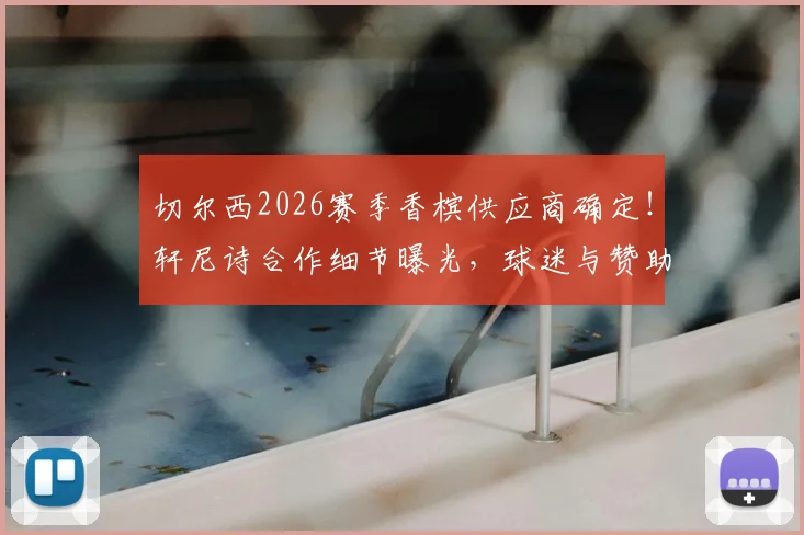 切尔西2026赛季香槟供应商确定！轩尼诗合作细节曝光，球迷与赞助商如何双赢