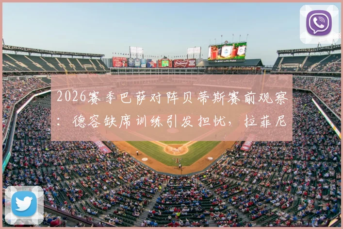 2026赛季巴萨对阵贝蒂斯赛前观察:德容缺席训练引发担忧,拉菲尼亚、亚马尔确认在列