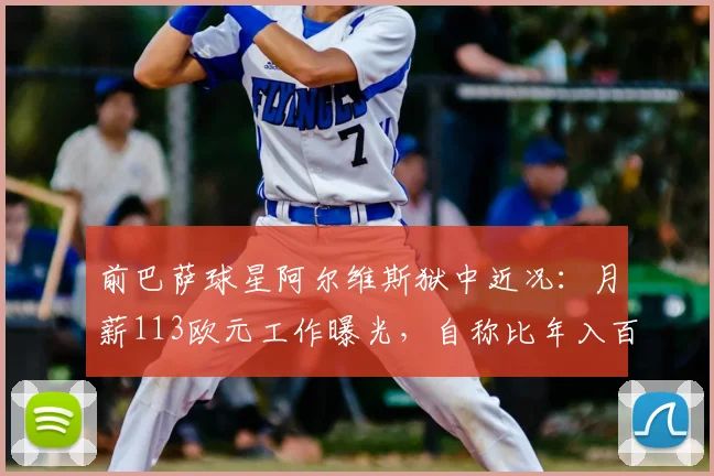 前巴萨球星阿尔维斯狱中近况：月薪113欧元工作曝光，自称比年入百万更有意义，最新现状解析