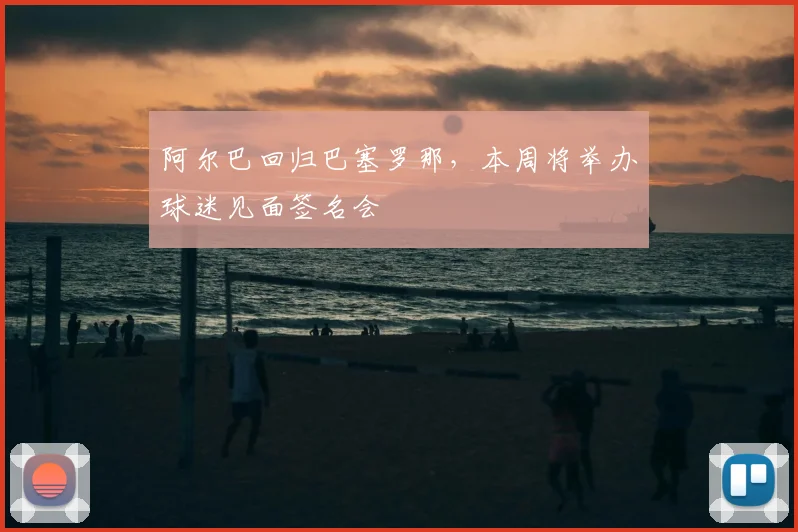 阿尔巴回归巴塞罗那,本周将举办球迷见面签名会