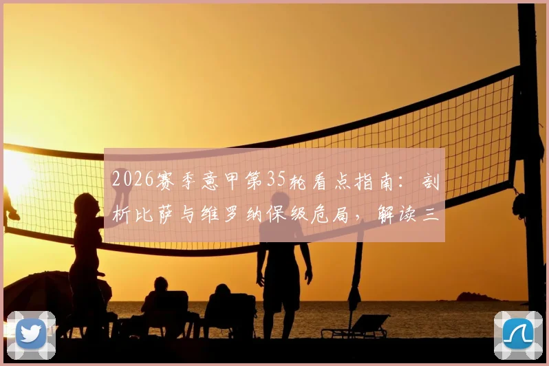 2026赛季意甲第35轮看点指南：剖析比萨与维罗纳保级危局，解读三强争四白热化格局