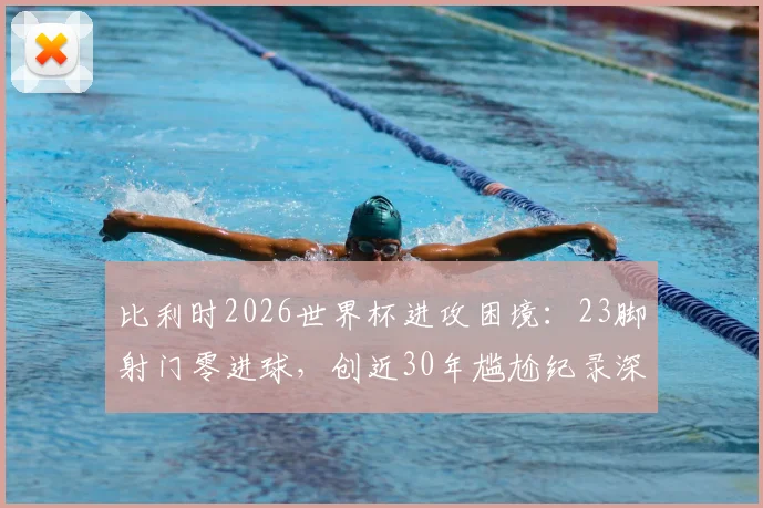 比利时2026世界杯进攻困境：23脚射门零进球，创近30年尴尬纪录深度剖析