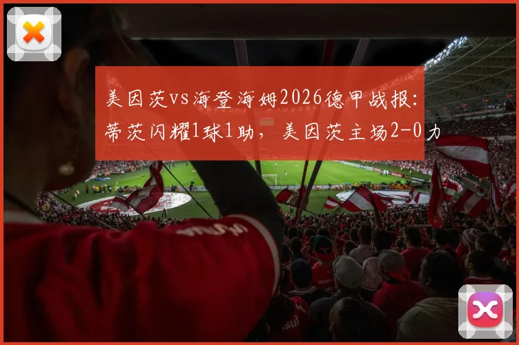 美因茨vs海登海姆2026德甲战报：蒂茨闪耀1球1助，美因茨主场2-0力克对手，战术解析与全场回顾