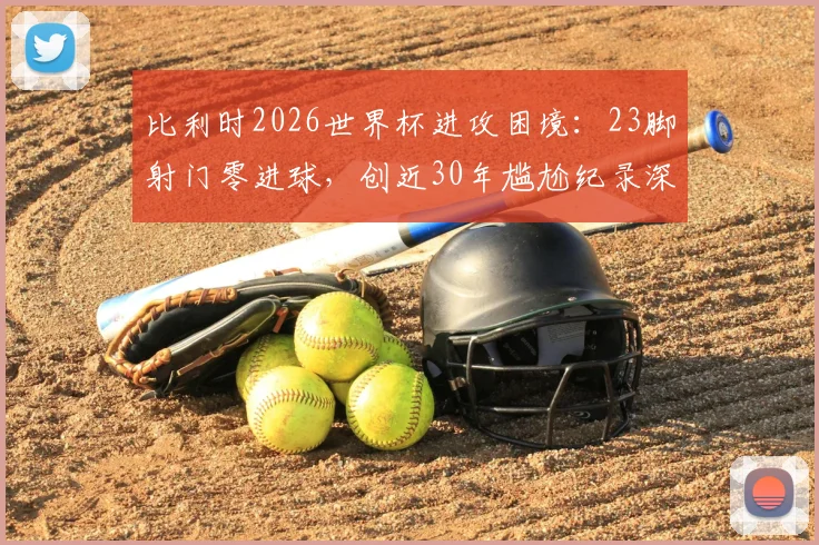 比利时2026世界杯进攻困境:23脚射门零进球,创近30年尴尬纪录深度剖析