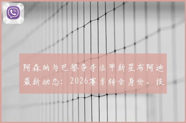 阿森纳与巴黎争夺法甲新星布阿迪最新动态:2026赛季转会身价、技术特点及潜在影响分析