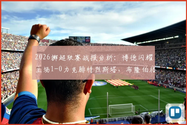 2026挪超联赛战报分析：博德闪耀主场1-0力克腓特烈斯塔，布隆伯格点射制胜全场回顾与战术解读