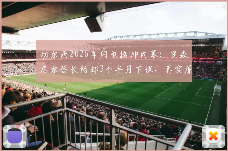 切尔西2026年闪电换帅内幕：罗森尼尔签长约却3个半月下课，真实原因与球队动荡分析
