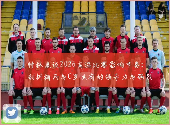 特林康谈2026高温比赛影响节奏：剖析梅西与C罗共有的领导力与强烈求胜欲