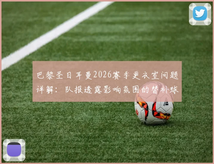 巴黎圣日耳曼2026赛季更衣室问题详解：队报透露影响氛围的替补球员名单及转会意愿分析