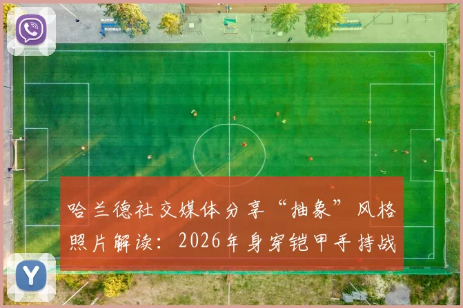 哈兰德社交媒体分享“抽象”风格照片解读：2026年身穿铠甲手持战刀盾牌的维京战士形象有何寓意？