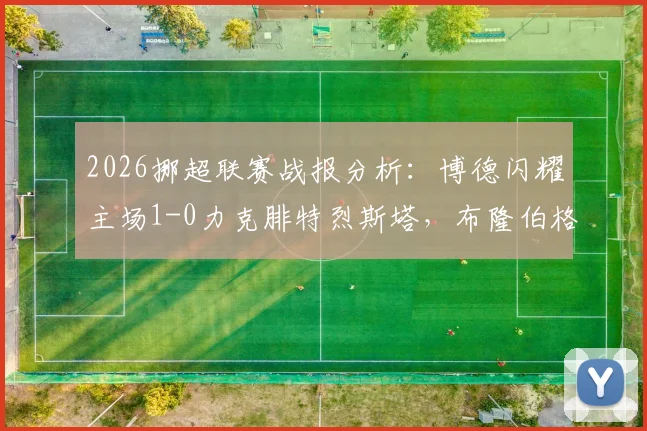 2026挪超联赛战报分析:博德闪耀主场1-0力克腓特烈斯塔,布隆伯格点射制胜全场回顾与战术解读