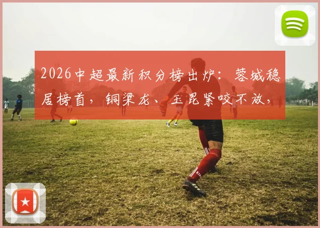 2026中超最新积分榜出炉：蓉城稳居榜首，铜梁龙、玉昆紧咬不放，津门虎保级形势严峻