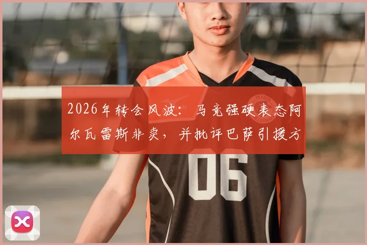 2026年转会风波:马竞强硬表态阿尔瓦雷斯非卖,并批评巴萨引援方式缺乏豪门风范