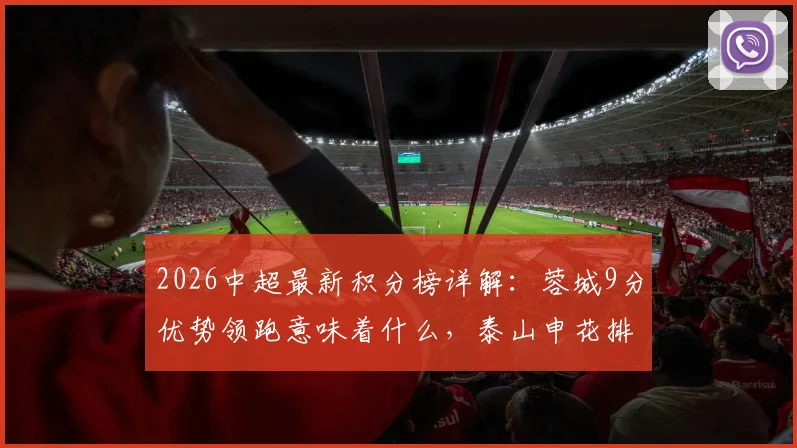2026中超最新积分榜详解:蓉城9分优势领跑意味着什么,泰山申花排名5、6位的背后解析