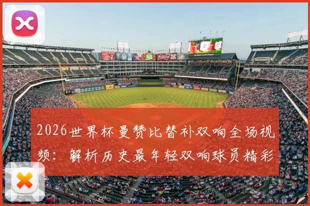 2026世界杯曼赞比替补双响全场视频：解析历史最年轻双响球员精彩瞬间与成长背景