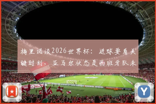 梅里诺谈2026世界杯：进球要看关键时刻，亚马尔状态是西班牙队未来关键点