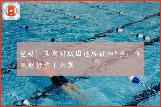 重磅！莱斯特城因违规被扣6分，保级形势雪上加霜