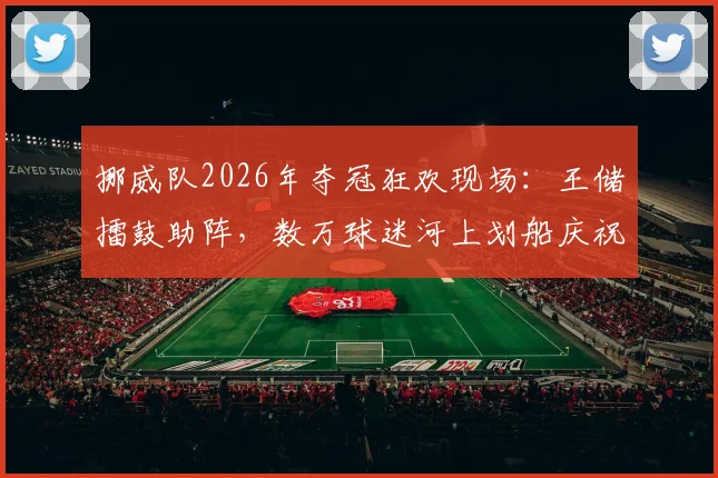 挪威队2026年夺冠狂欢现场：王储擂鼓助阵，数万球迷河上划船庆祝传统解析