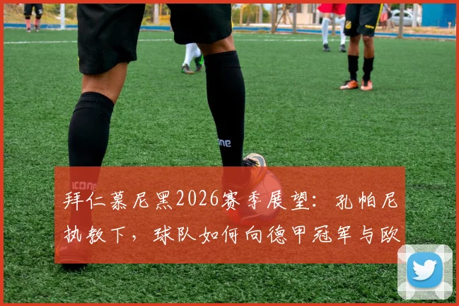 拜仁慕尼黑2026赛季展望:孔帕尼执教下,球队如何向德甲冠军与欧冠奖杯发起冲击