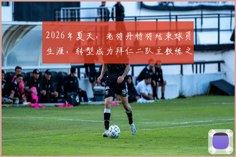 2026年夏天，老将丹特将结束球员生涯，转型成为拜仁二队主教练之路开启