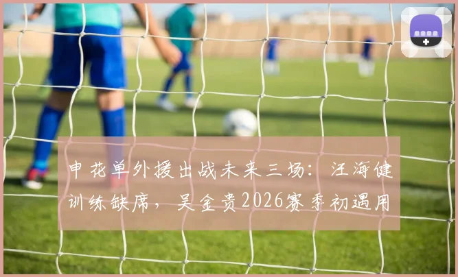 申花单外援出战未来三场：汪海健训练缺席，吴金贵2026赛季初遇用人荒