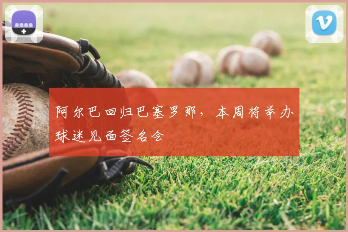 阿尔巴回归巴塞罗那，本周将举办球迷见面签名会